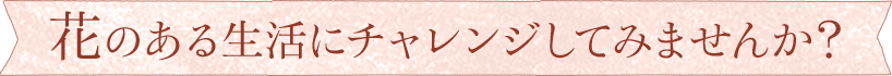 花のある生活にチャレンジしてみませんか