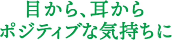 目から、耳からポジティブな気持ちに