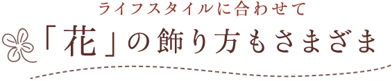 ライフスタイルに合わせて「花」の飾り方もさまざま