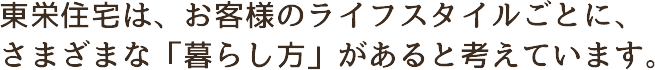 東栄住宅は、お客様のライフスタイルごとに、さまざまな「暮らし方」があると考えています。