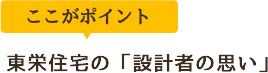 ここがポイント 東栄住宅の「設計者の思い」