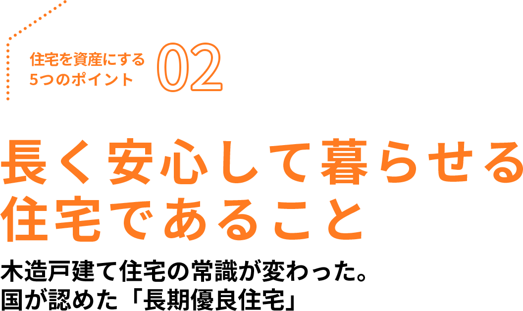 住宅を資産にする5つのポイント02、長く安心して暮らせる住宅であること。木造戸建て住宅の常識が変わった。国が認めた「長期優良住宅」