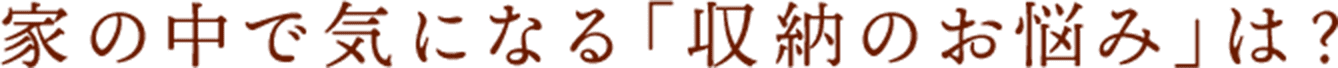 家の中で気になる「収納のお悩み」は？