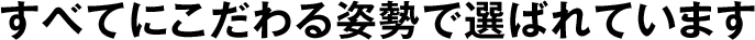 すべてにこだわる姿勢で選ばれています