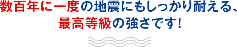 数百年に一度の地震にもしっかり耐える、最高等級の強さです！