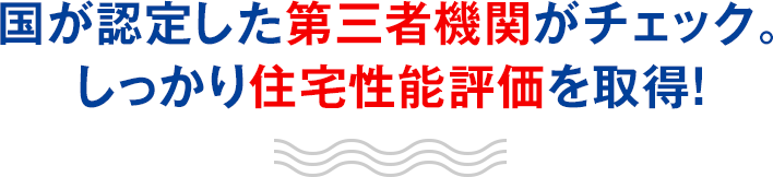 国が認定した第三者機関がチェック。しっかり住宅性能評価を取得！