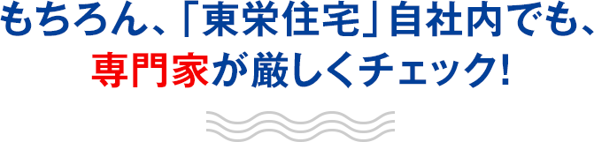 もちろん、「東栄住宅」自社内でも、専門家が厳しくチェック！