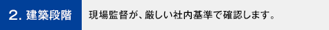 2. 建築段階 現場監督が、厳しい社内基準で確認します。