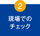 2.現場でのチェック
