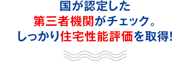 国が認定した第三者機関がチェック。しっかり住宅性能評価を取得！