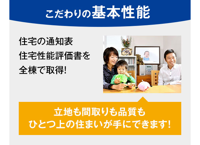 こだわりの基本性能 住宅の通知表 住宅性能評価書を全棟で取得！立地も間取りも品質もひとつ上の住まいが手にできます！