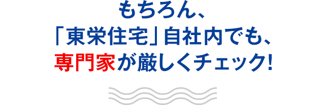 もちろん、「東栄住宅」自社内でも、専門家が厳しくチェック！